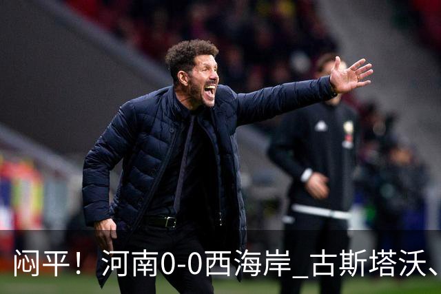 闷平！河南0-0西海岸 古斯塔沃、何超中框 阿布拉汗替补席染红
