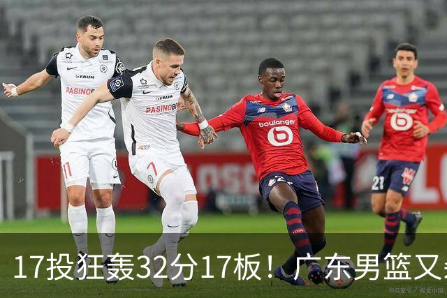 17投狂轰32分17板！广东男篮又杀出一天才：下一个阿联就是他？